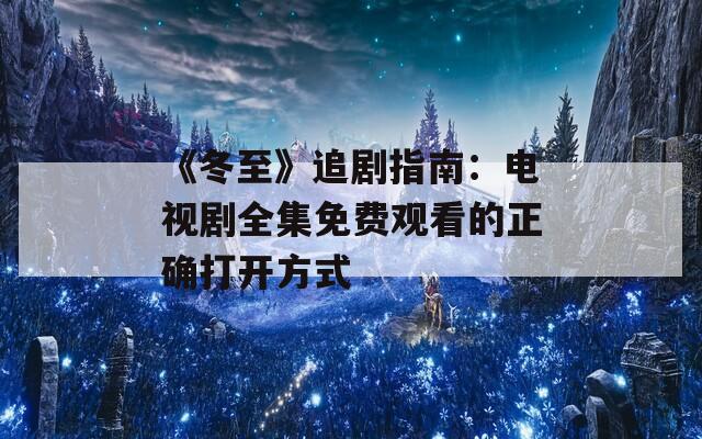 《冬至》追剧指南：电视剧全集免费观看的正确打开方式