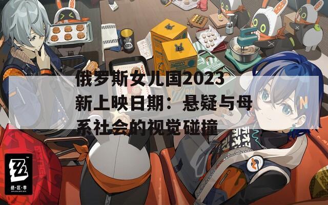 俄罗斯女儿国2023新上映日期：悬疑与母系社会的视觉碰撞