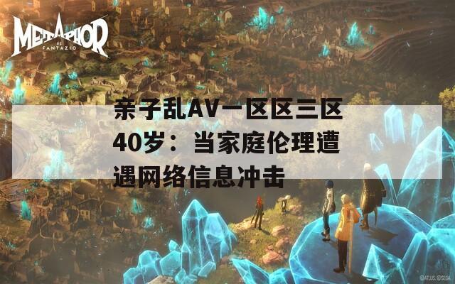 亲子乱AV一区区三区40岁：当家庭伦理遭遇网络信息冲击