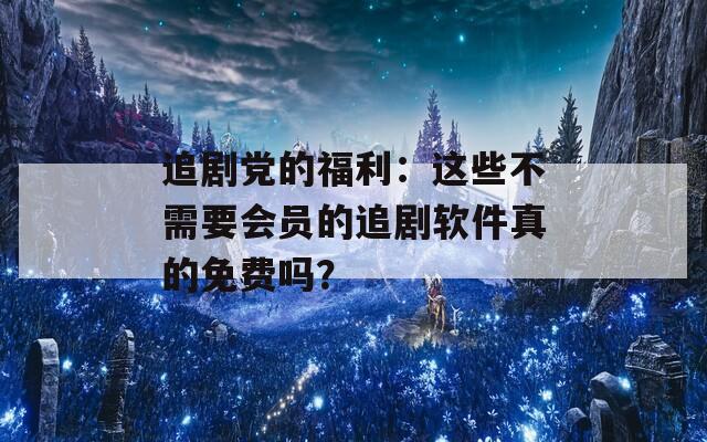 追剧党的福利：这些不需要会员的追剧软件真的免费吗？