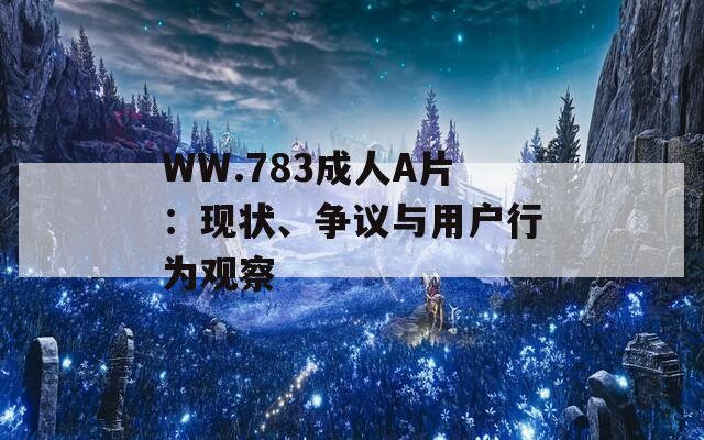 WW.783成人A片：现状、争议与用户行为观察