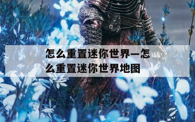 怎么重置迷你世界—怎么重置迷你世界地图