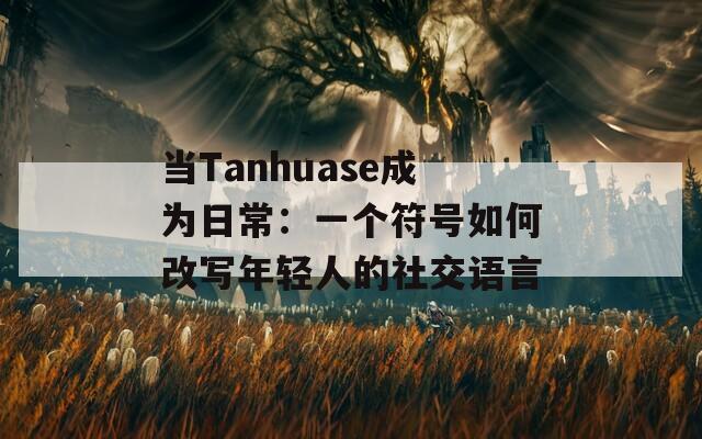 当Tanhuase成为日常：一个符号如何改写年轻人的社交语言