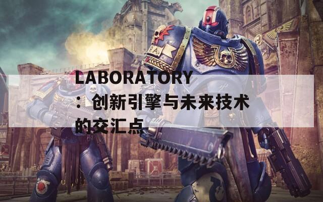 LABORATORY：创新引擎与未来技术的交汇点