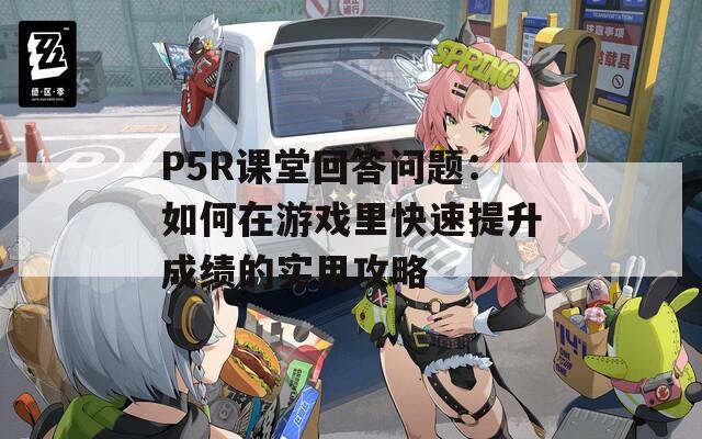 P5R课堂回答问题：如何在游戏里快速提升成绩的实用攻略