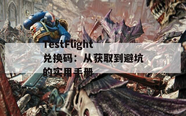 TestFlight兑换码：从获取到避坑的实用手册