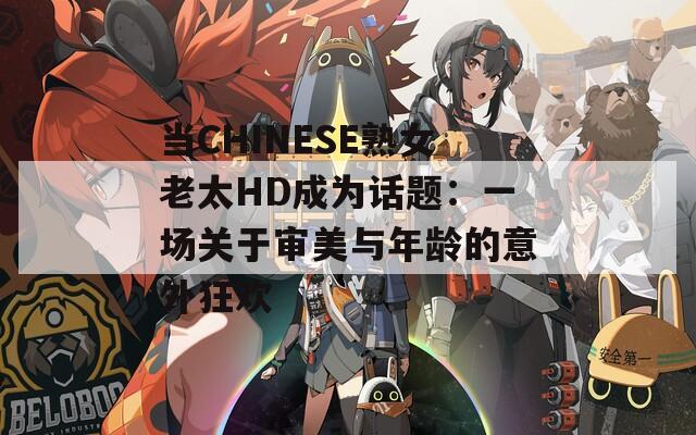 当CHINESE熟女老太HD成为话题：一场关于审美与年龄的意外狂欢