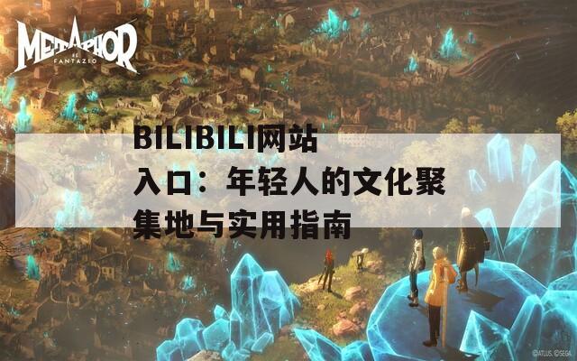 BILIBILI网站入口：年轻人的文化聚集地与实用指南