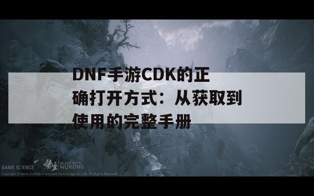 DNF手游CDK的正确打开方式：从获取到使用的完整手册