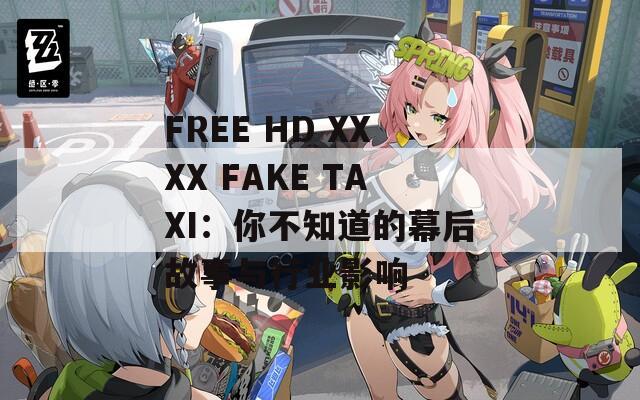 FREE HD XXXX FAKE TAXI：你不知道的幕后故事与行业影响