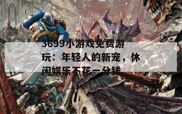 3699小游戏免费游玩：年轻人的新宠，休闲娱乐不花一分钱