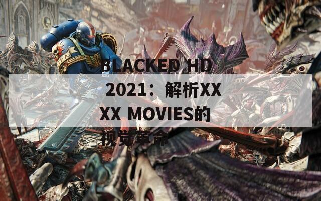 BLACKED HD 2021：解析XXXX MOVIES的视觉革命