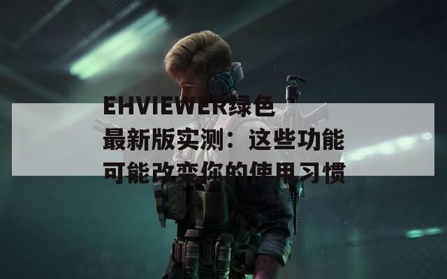 EHVIEWER绿色最新版实测：这些功能可能改变你的使用习惯