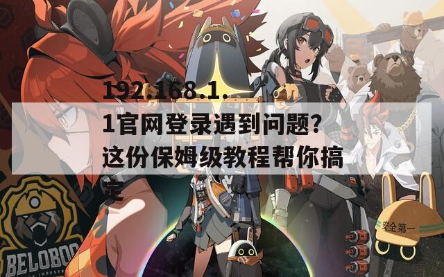 192.168.1.1官网登录遇到问题？这份保姆级教程帮你搞定