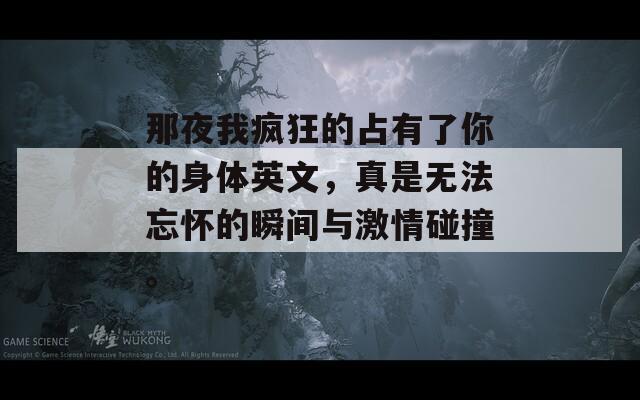 那夜我疯狂的占有了你的身体英文，真是无法忘怀的瞬间与激情碰撞。