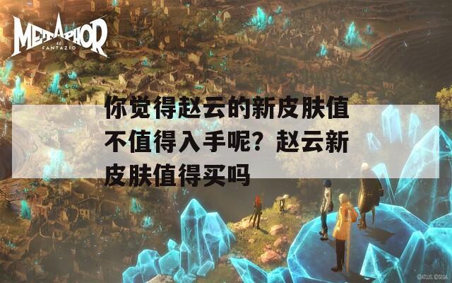 你觉得赵云的新皮肤值不值得入手呢？赵云新皮肤值得买吗