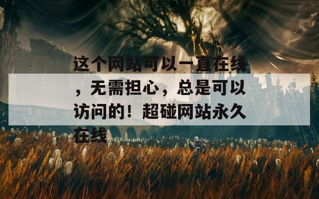 这个网站可以一直在线，无需担心，总是可以访问的！超碰网站永久在线