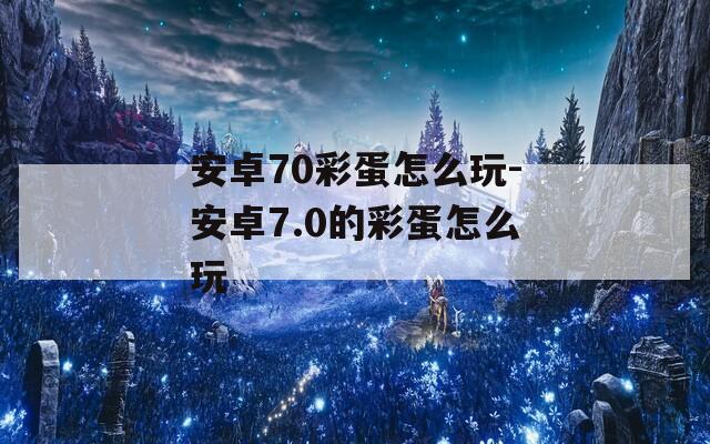 安卓70彩蛋怎么玩-安卓7.0的彩蛋怎么玩