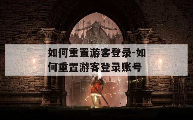 如何重置游客登录-如何重置游客登录账号