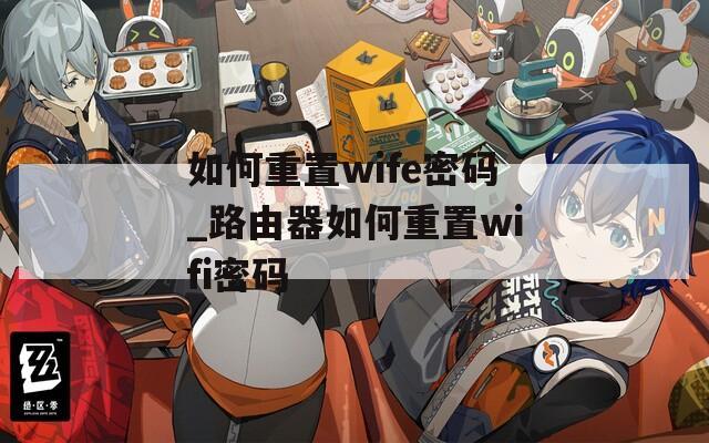 如何重置wife密码_路由器如何重置wifi密码