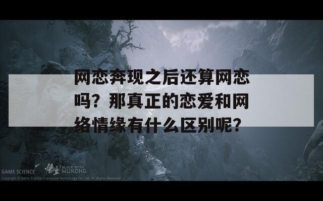 网恋奔现之后还算网恋吗？那真正的恋爱和网络情缘有什么区别呢？