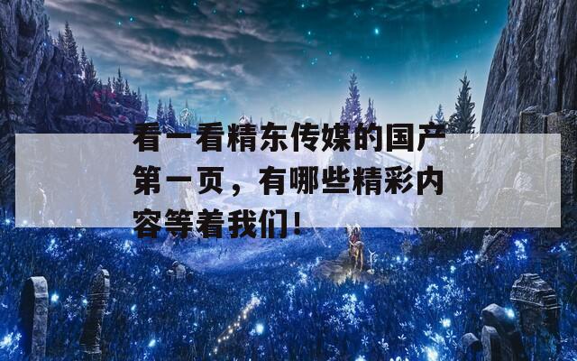 看一看精东传媒的国产第一页，有哪些精彩内容等着我们！