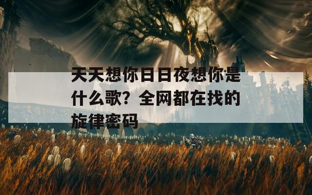 天天想你日日夜想你是什么歌？全网都在找的旋律密码