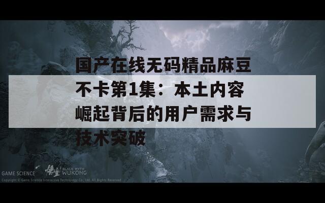 国产在线无码精品麻豆不卡第1集：本土内容崛起背后的用户需求与技术突破