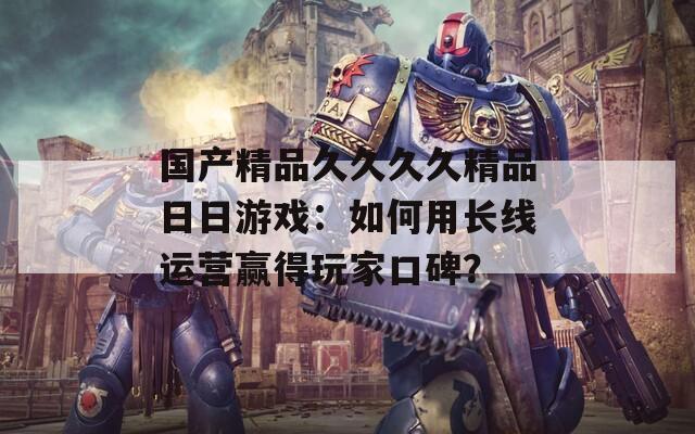 国产精品久久久久精品日日游戏：如何用长线运营赢得玩家口碑？