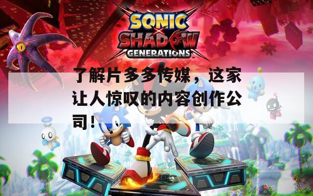 了解片多多传媒，这家让人惊叹的内容创作公司！