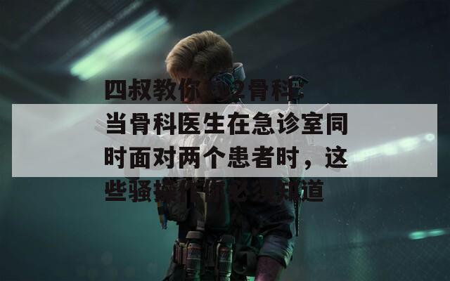 四叔教你1v2骨科：当骨科医生在急诊室同时面对两个患者时，这些骚操作你必须知道