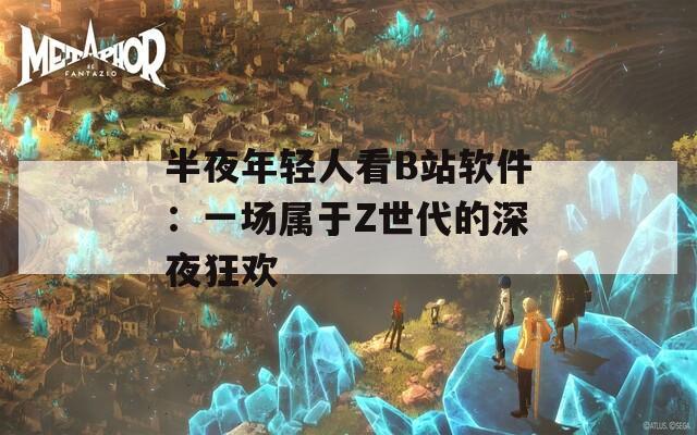 半夜年轻人看B站软件：一场属于Z世代的深夜狂欢