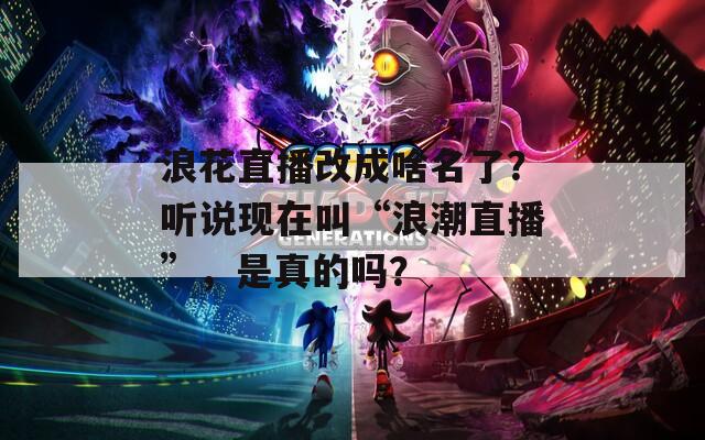 浪花直播改成啥名了？听说现在叫“浪潮直播”，是真的吗？