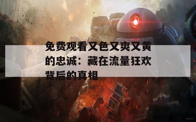 免费观看又色又爽又黄的忠诚：藏在流量狂欢背后的真相