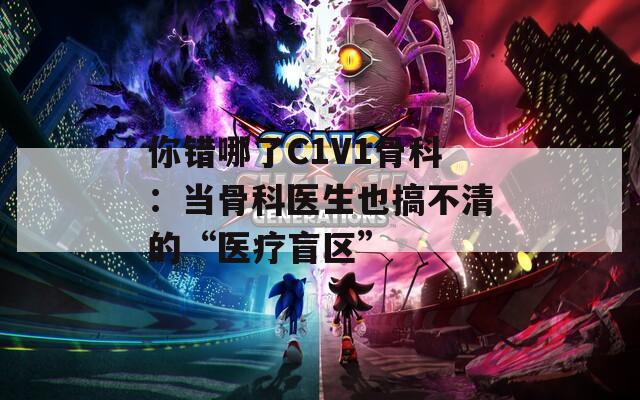 你错哪了C1V1骨科：当骨科医生也搞不清的“医疗盲区”