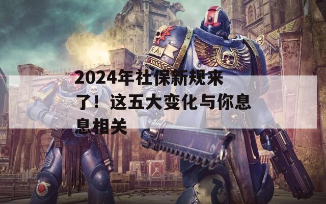 2024年社保新规来了！这五大变化与你息息相关