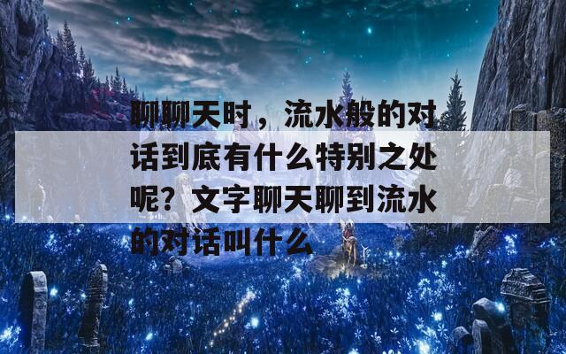 聊聊天时，流水般的对话到底有什么特别之处呢？文字聊天聊到流水的对话叫什么