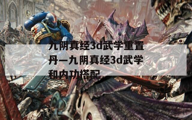 九阴真经3d武学重置丹—九阴真经3d武学和内功搭配