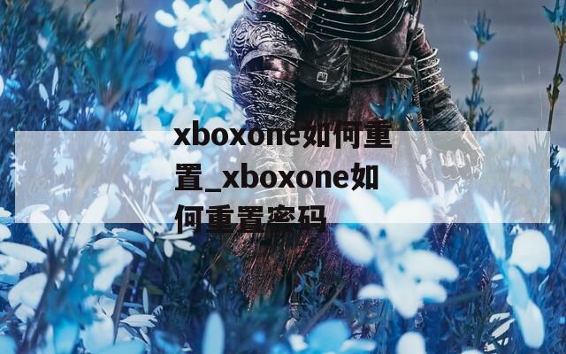 xboxone如何重置_xboxone如何重置密码