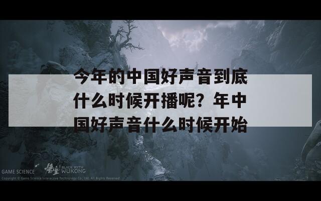 今年的中国好声音到底什么时候开播呢？年中国好声音什么时候开始