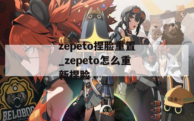 zepeto捏脸重置_zepeto怎么重新捏脸