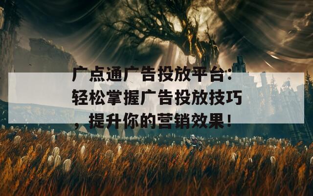 广点通广告投放平台：轻松掌握广告投放技巧，提升你的营销效果！