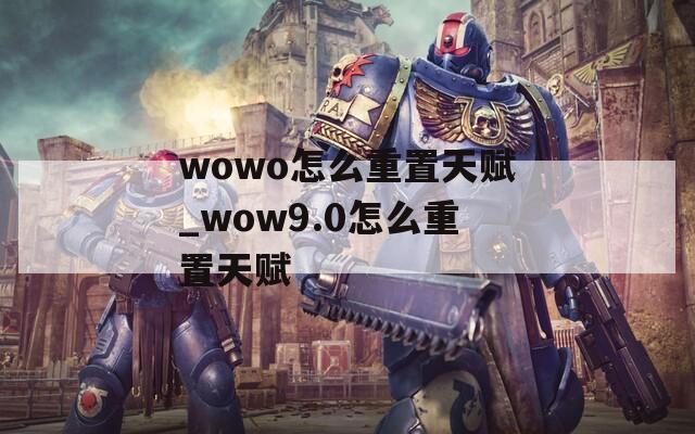 wowo怎么重置天赋_wow9.0怎么重置天赋