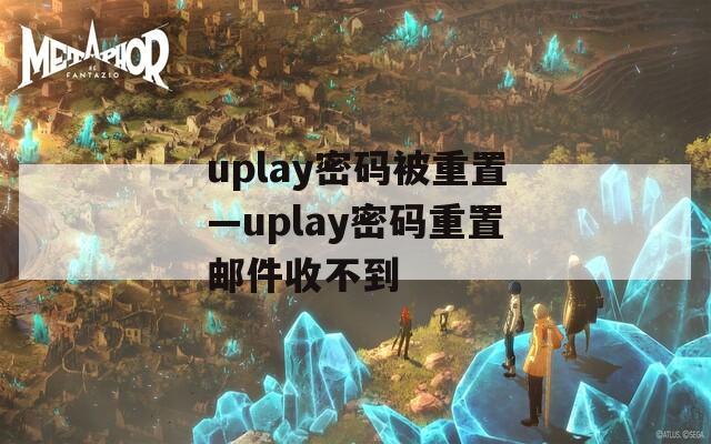 uplay密码被重置—uplay密码重置邮件收不到