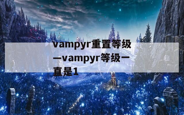 vampyr重置等级—vampyr等级一直是1