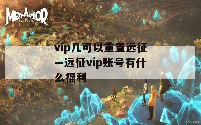 vip几可以重置远征—远征vip账号有什么福利