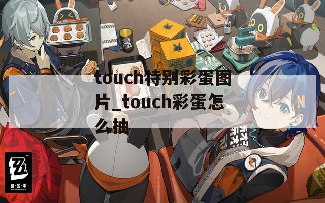 touch特别彩蛋图片_touch彩蛋怎么抽