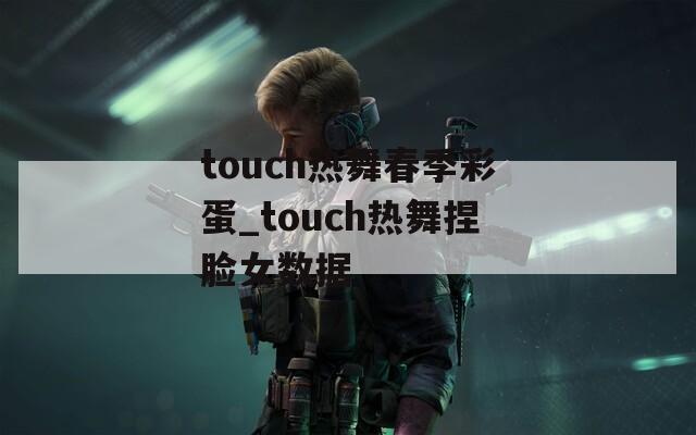 touch热舞春季彩蛋_touch热舞捏脸女数据