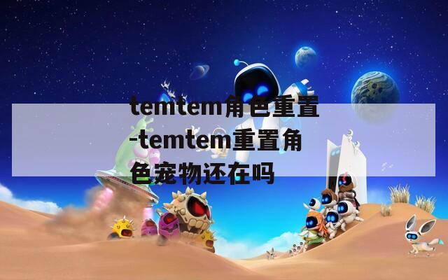 temtem角色重置-temtem重置角色宠物还在吗