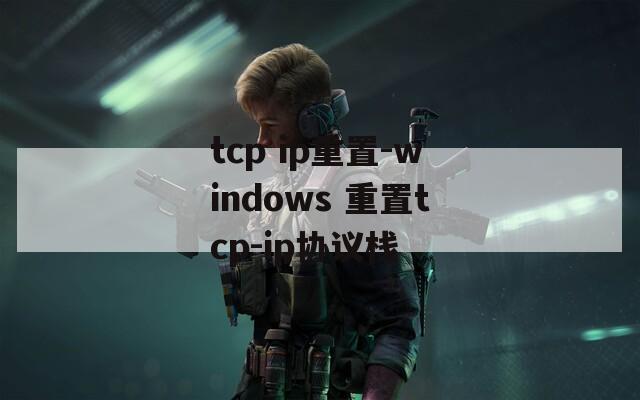 tcp ip重置-windows 重置tcp-ip协议栈